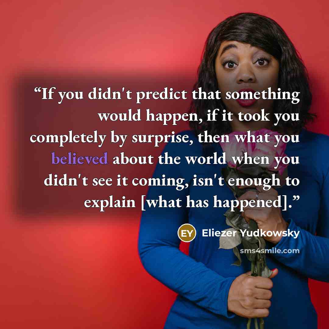 “If you didn't predict that something would happen, if it took you completely by surprise, then what you believed about the world when you didn't see it coming, isn't enough to explain [what has happened].” quote by Eliezer Yudkowsky