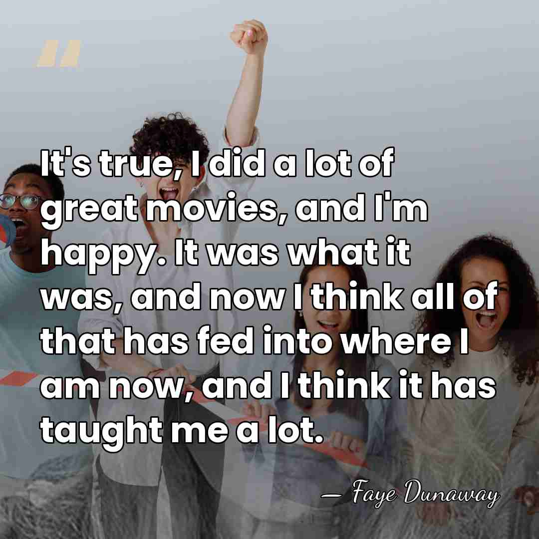 It's true, I did a lot of great movies, and I'm happy.&hellip; - Faye Dunaway