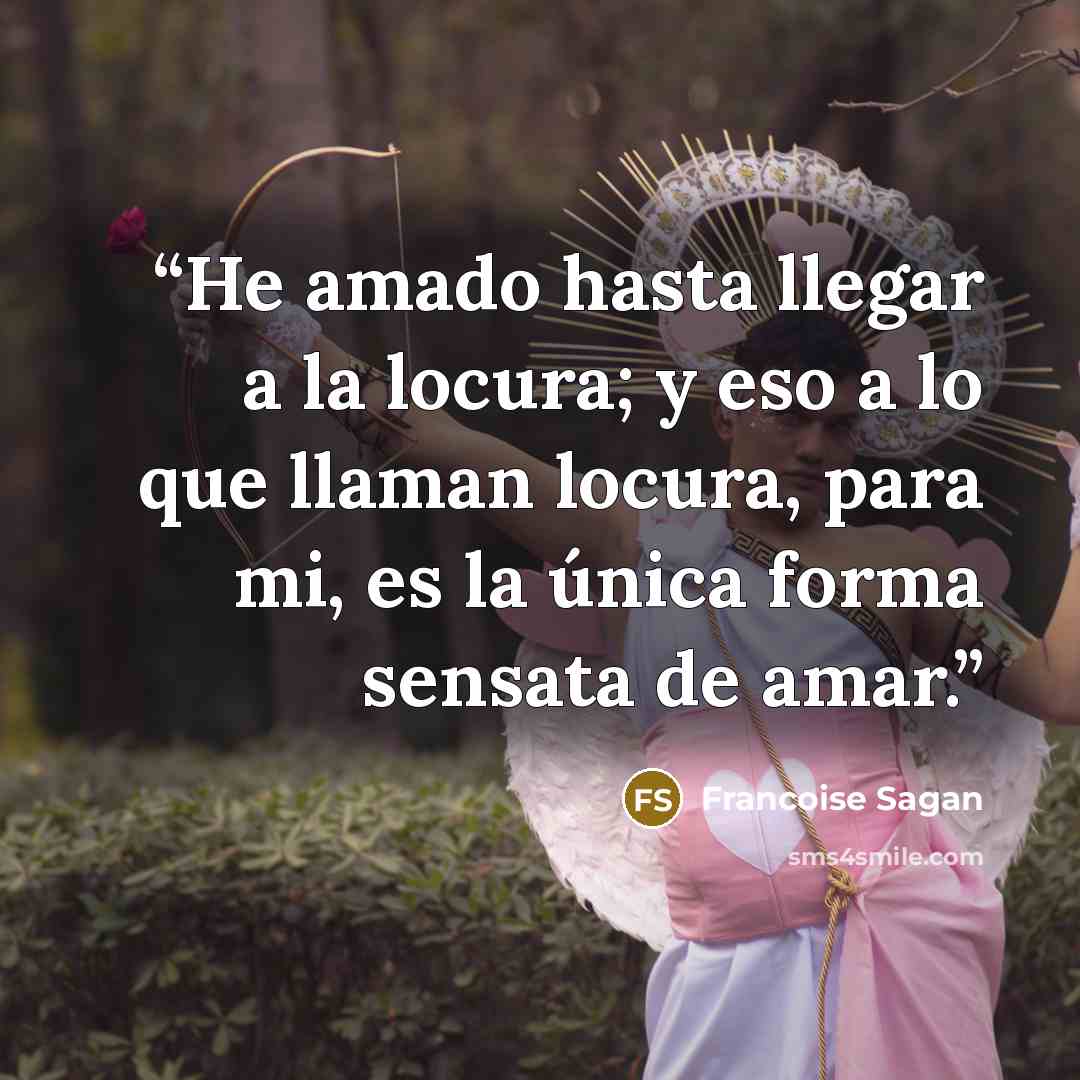 “He amado hasta llegar a la locura; y eso a lo que llaman locura, para mi, es la única forma sensata de amar.” quote by Françoise Sagan