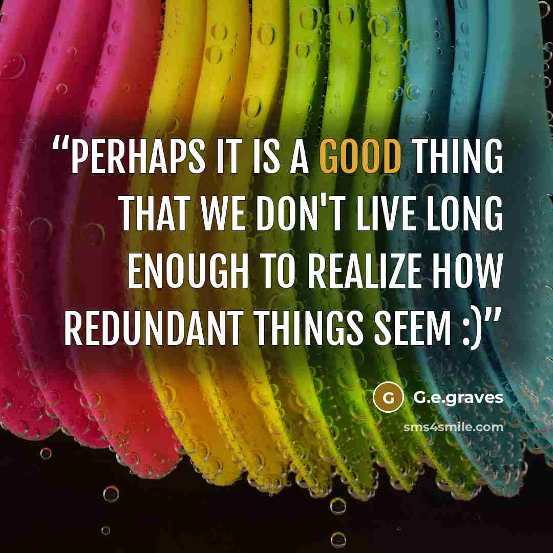 “Perhaps it is a good thing that we don't live long enough to realize how redundant things seem :)” quote by G.e.graves
