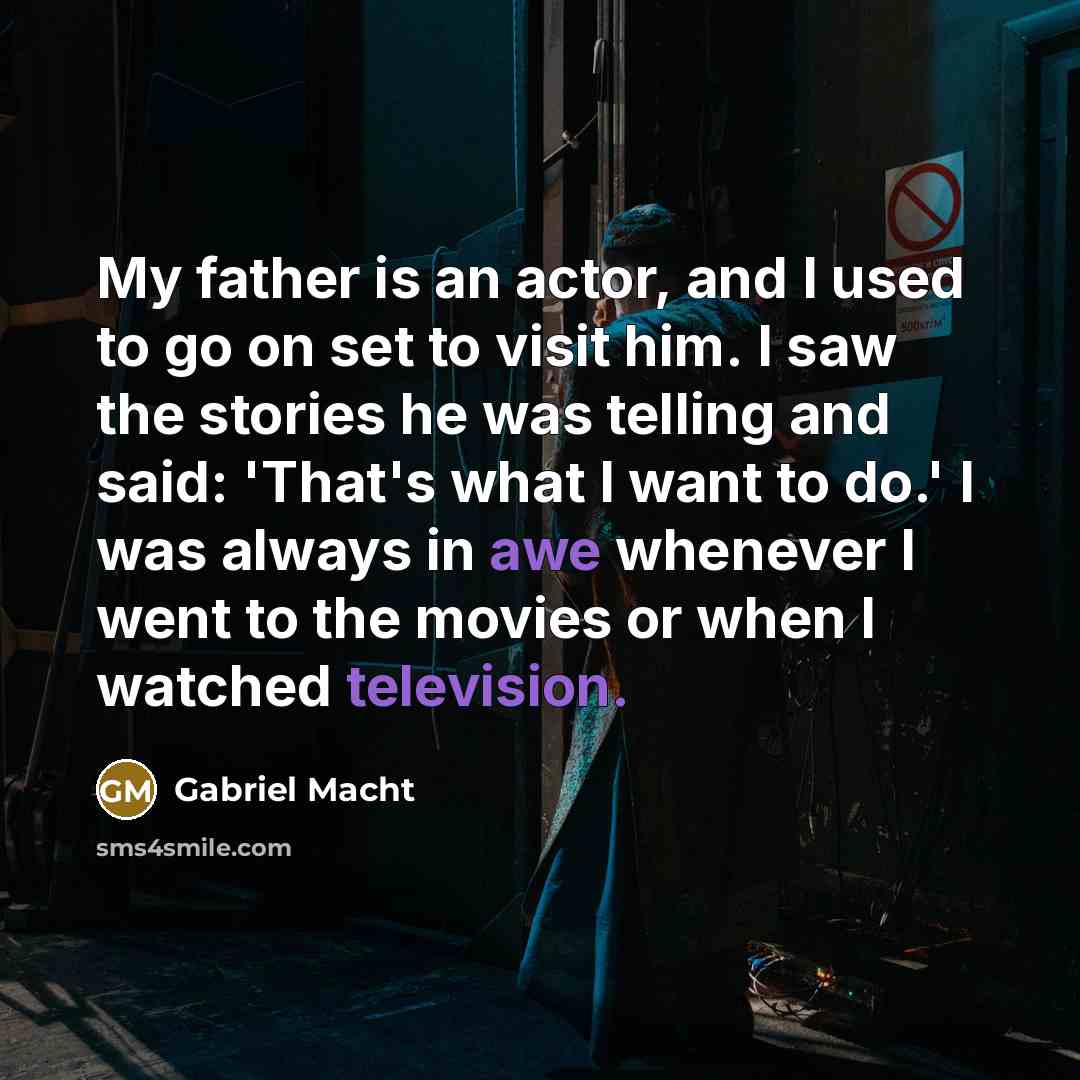 “My father is an actor, and I used to go on set to visit him. I saw the stories he was telling and said: 'That's what I want to do.' I was always in awe whenever I went to the movies or when I watched television.” quote by Gabriel Macht