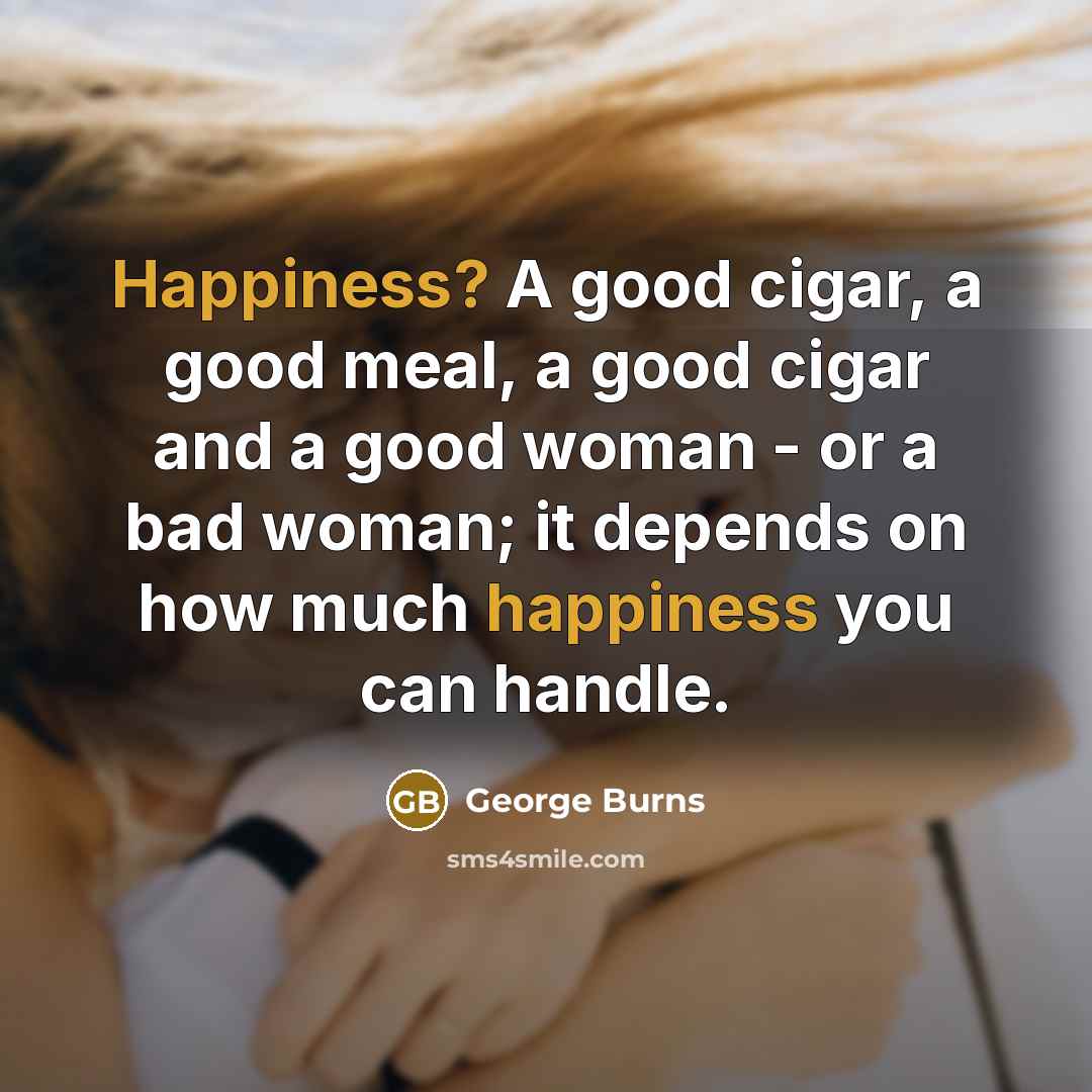 “Happiness? A good cigar, a good meal, a good cigar…” quote by George Burns