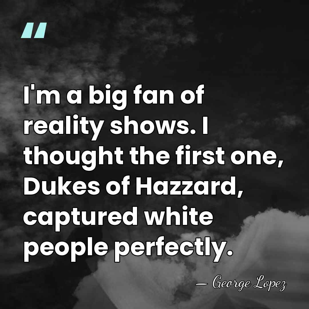 I'm a big fan of reality shows. I thought the first one,&hellip; - George Lopez