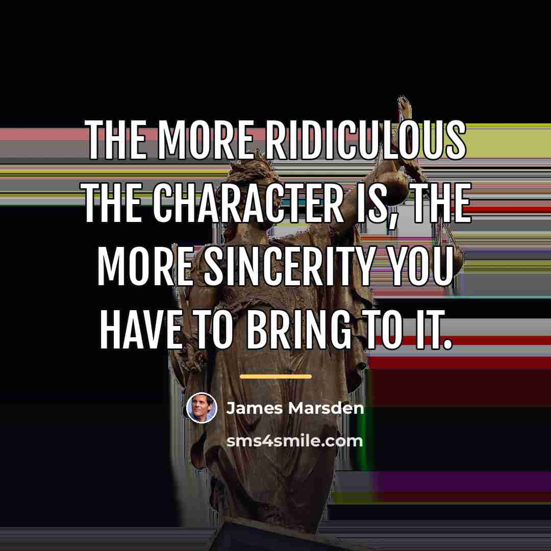 “The more ridiculous the character is, the more sincerity you…” quote by James Marsden