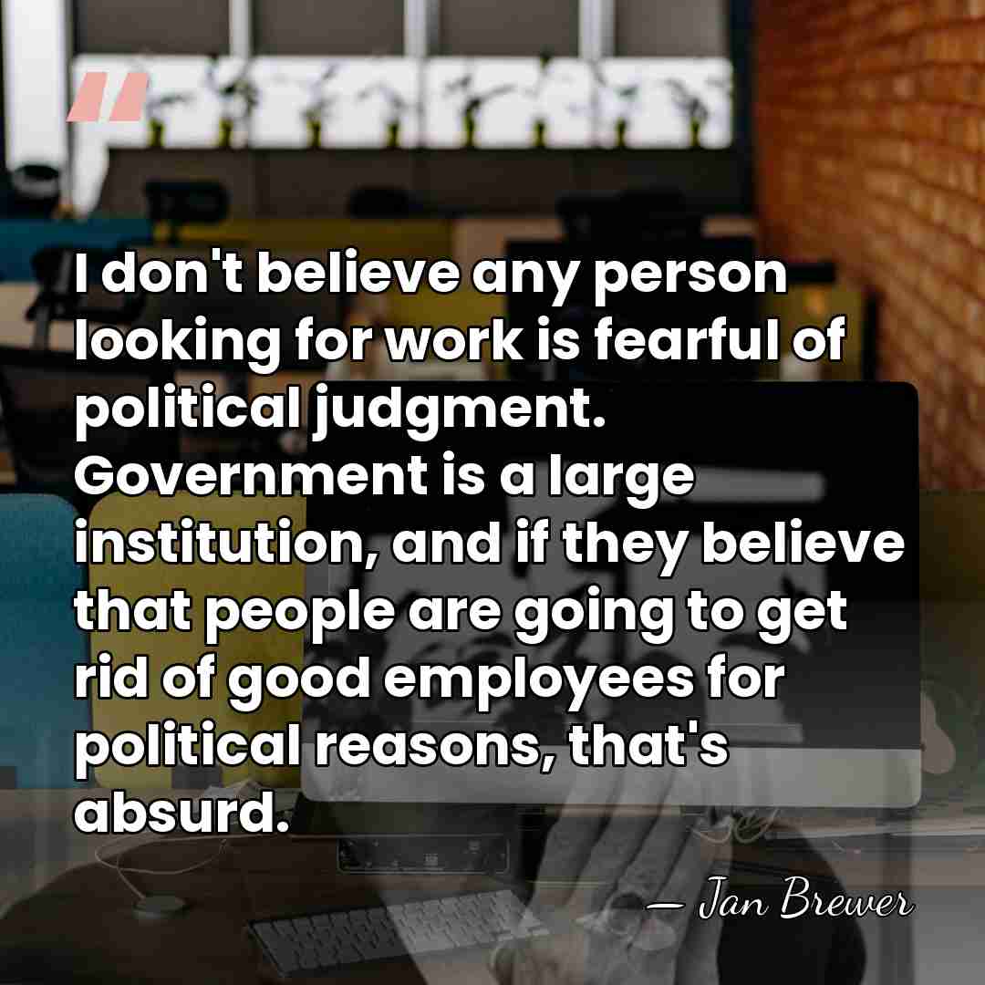 I don't believe any person looking for work is fearful of political&hellip; - Jan Brewer