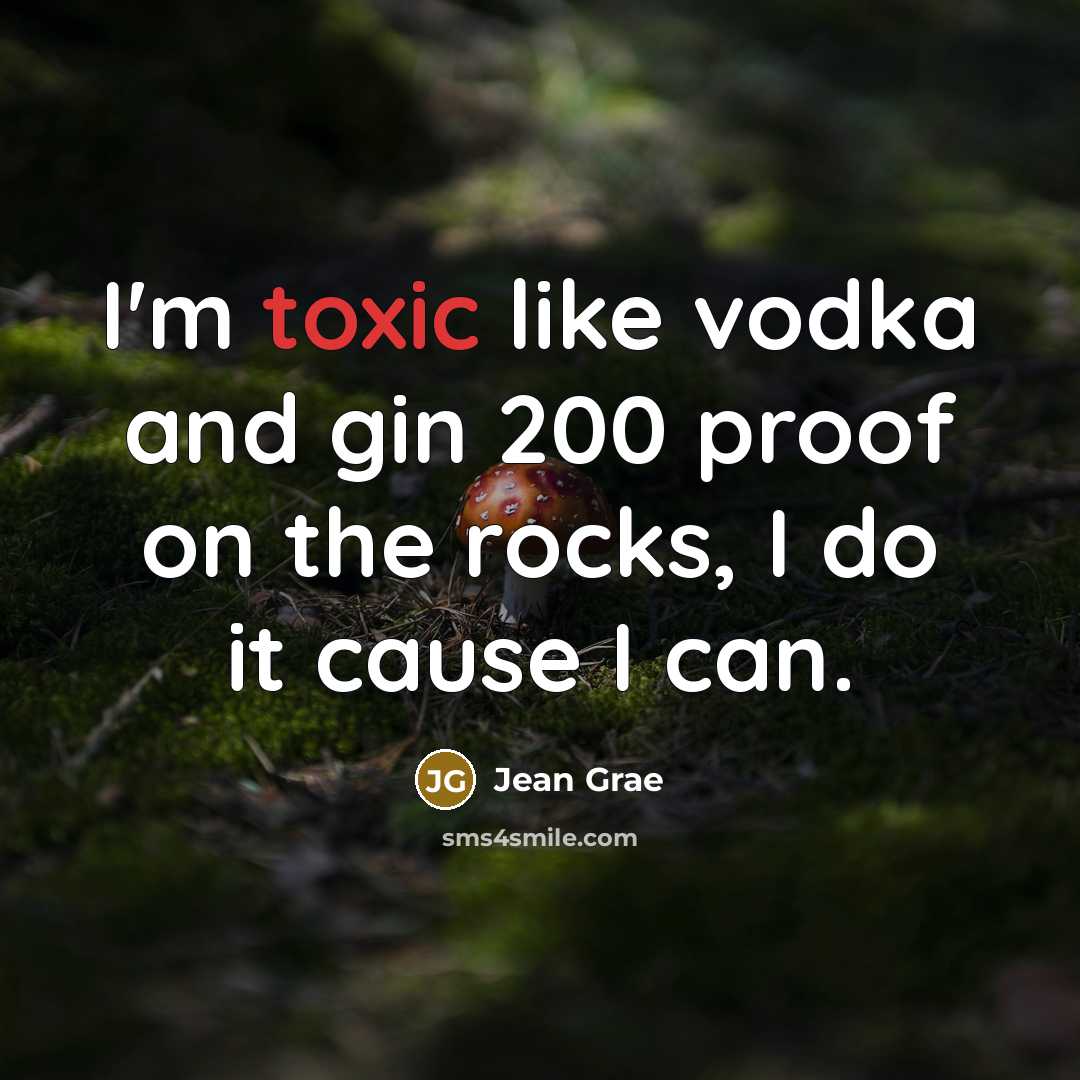“I'm toxic like vodka and gin 200 proof on the rocks, I do it cause I can.” quote by Jean Grae