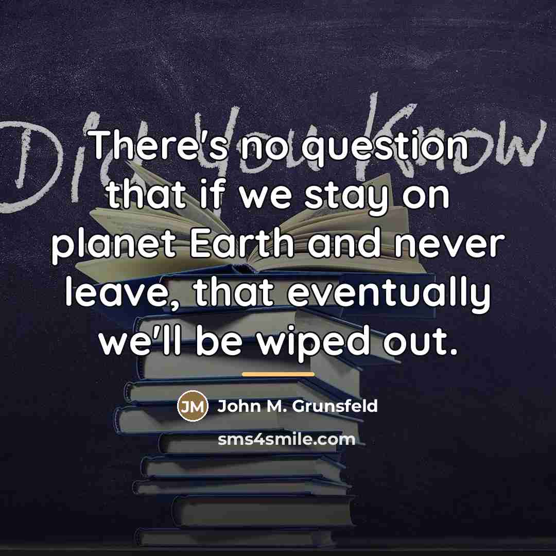 “There's no question that if we stay on planet Earth…” quote by John M. Grunsfeld