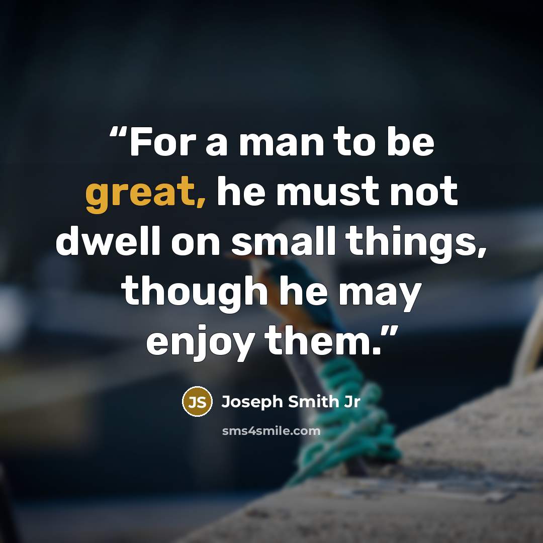 “For a man to be great, he must not dwell on small things, though he may enjoy them.” quote by Joseph Smith Jr