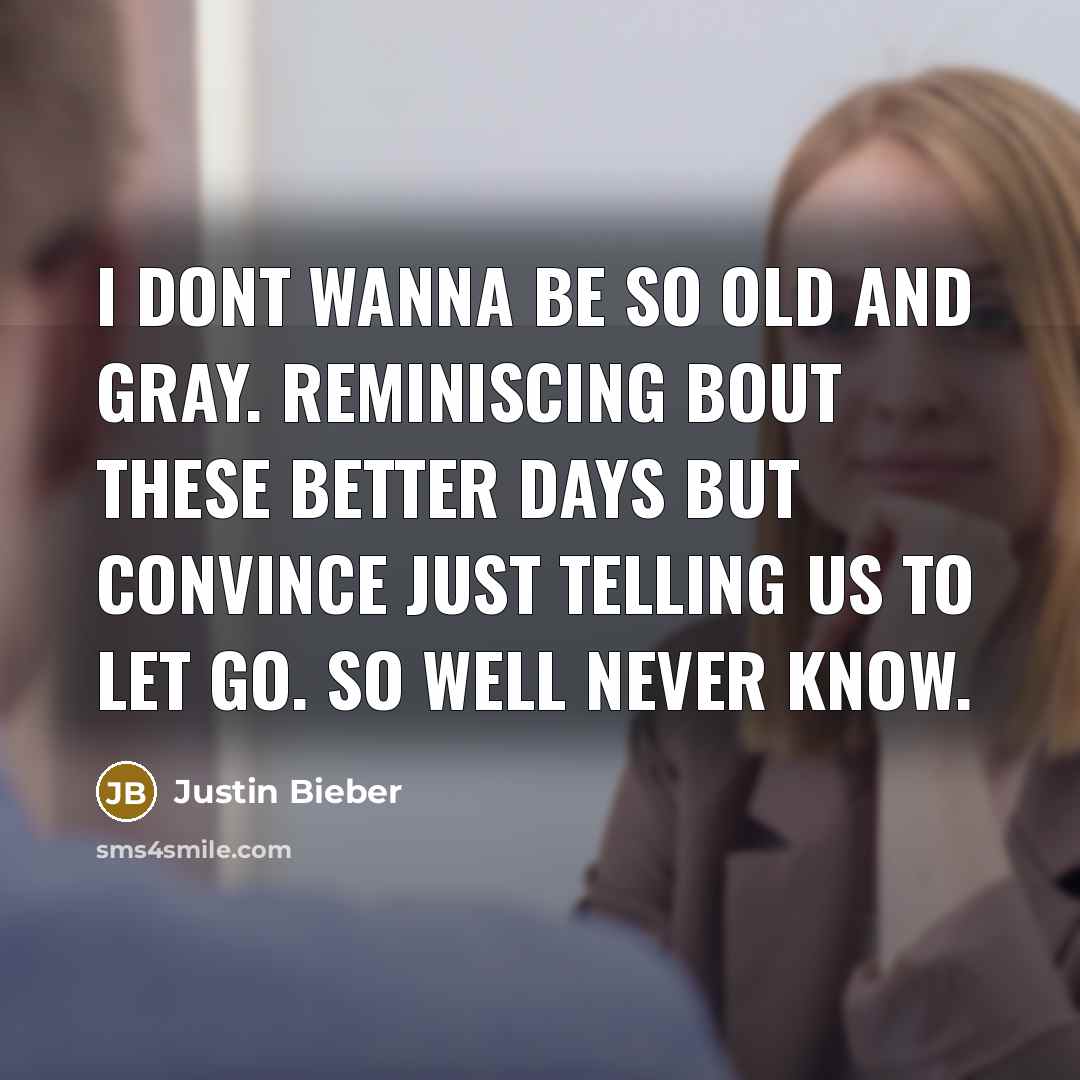“I dont wanna be so old and gray. Reminiscing bout these better days but convince just telling us to let go. So well never know.” quote by Justin Bieber
