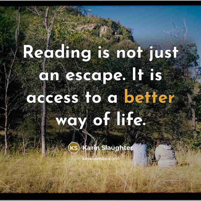 “Reading is not just an escape. It is access to a better way of life.” quote by Karin Slaughter