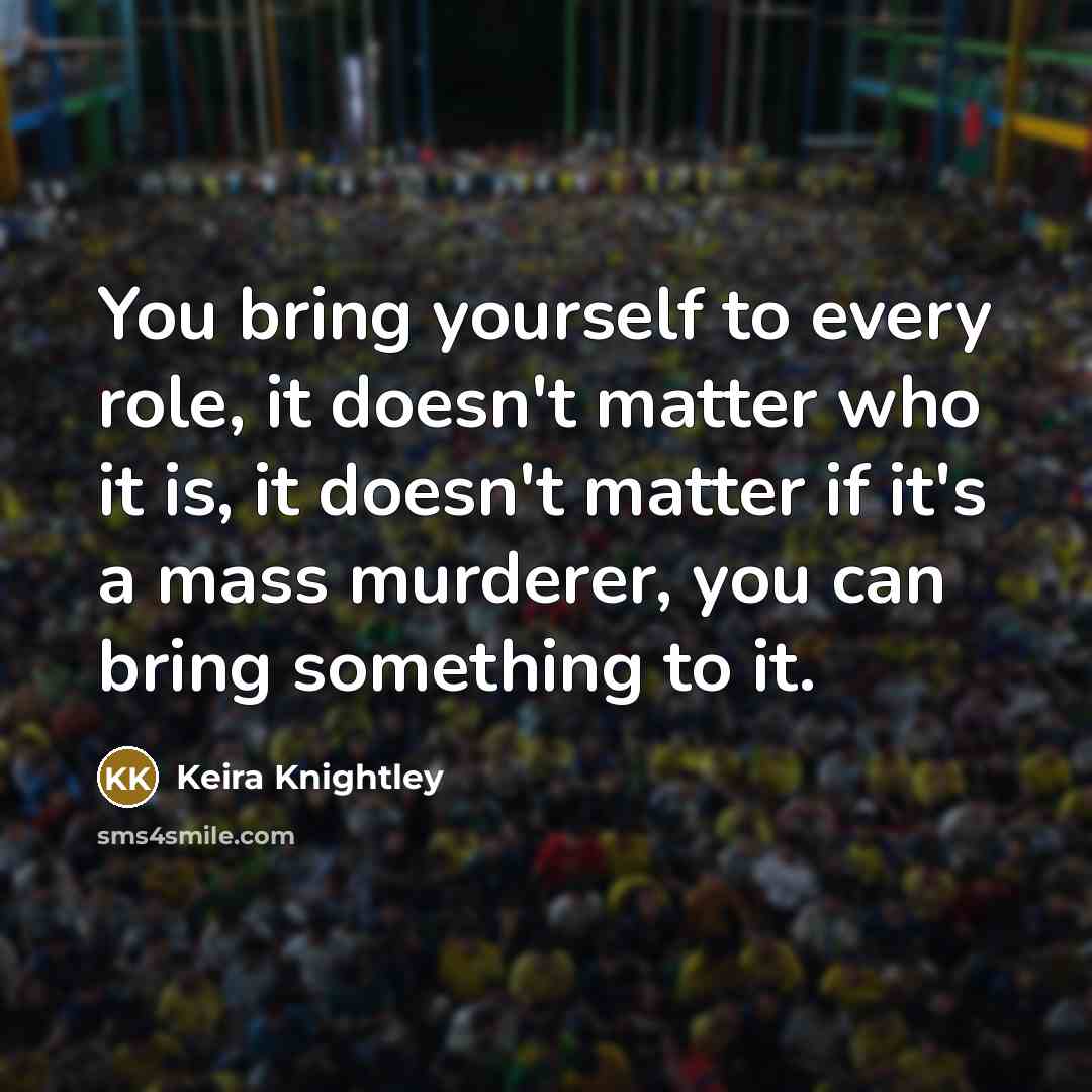 “You bring yourself to every role, it doesn't matter who…” quote by Keira Knightley