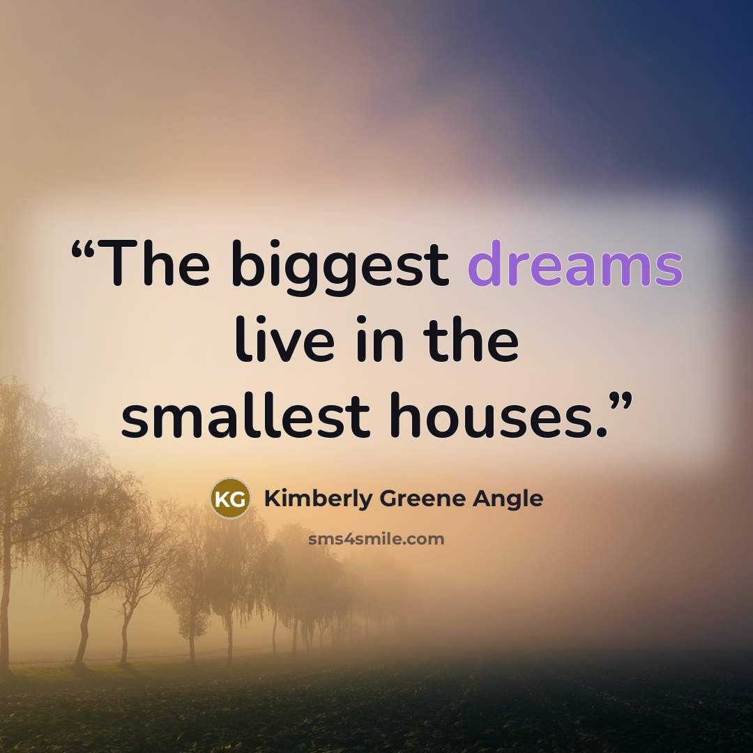 “The biggest dreams live in the smallest houses.” quote by Kimberly Greene Angle