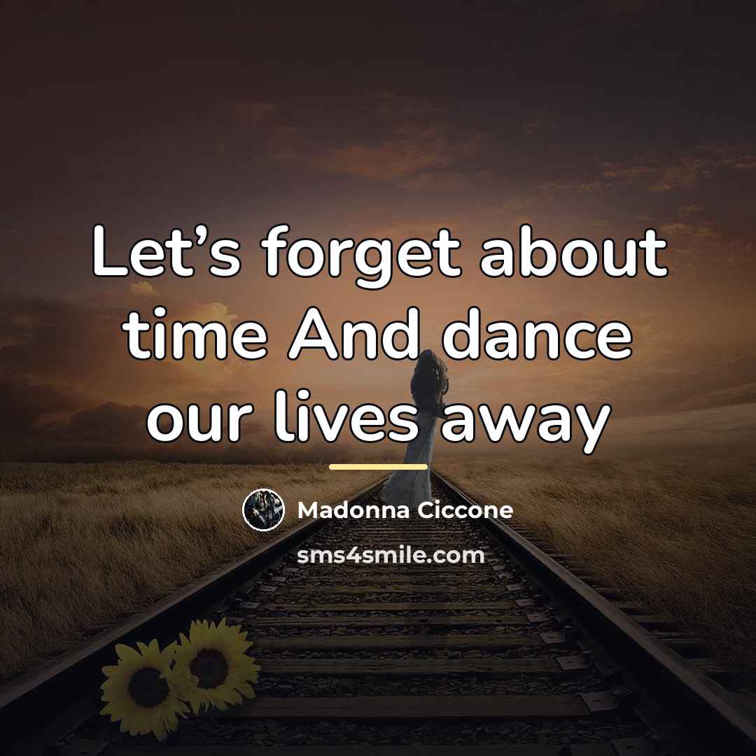 “Let’s forget about time And dance our lives away…” quote by Madonna Ciccone