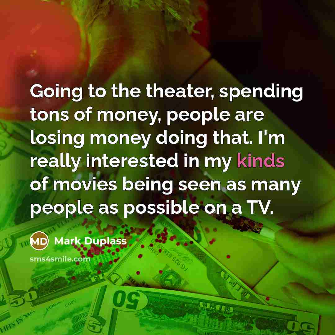 “Going to the theater, spending tons of money, people are losing money doing that. I'm really interested in my kinds of movies being seen as many people as possible on a TV.” quote by Mark Duplass