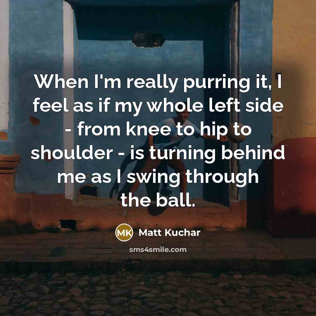 “When I'm really purring it, I feel as if my…” quote by Matt Kuchar