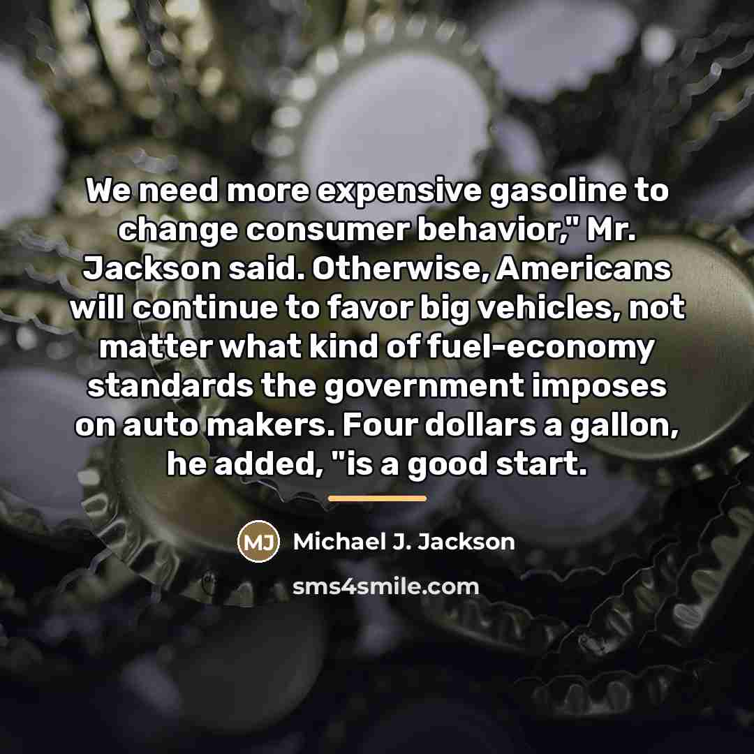 “We need more expensive gasoline to change consumer behavior," Mr.…” quote by Michael J. Jackson