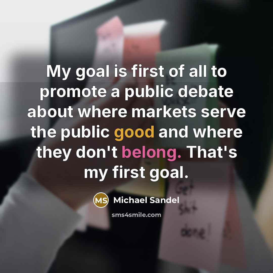 “My goal is first of all to promote a public…” quote by Michael Sandel