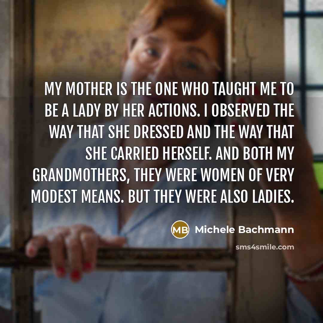 “My mother is the one who taught me to be…” quote by Michele Bachmann