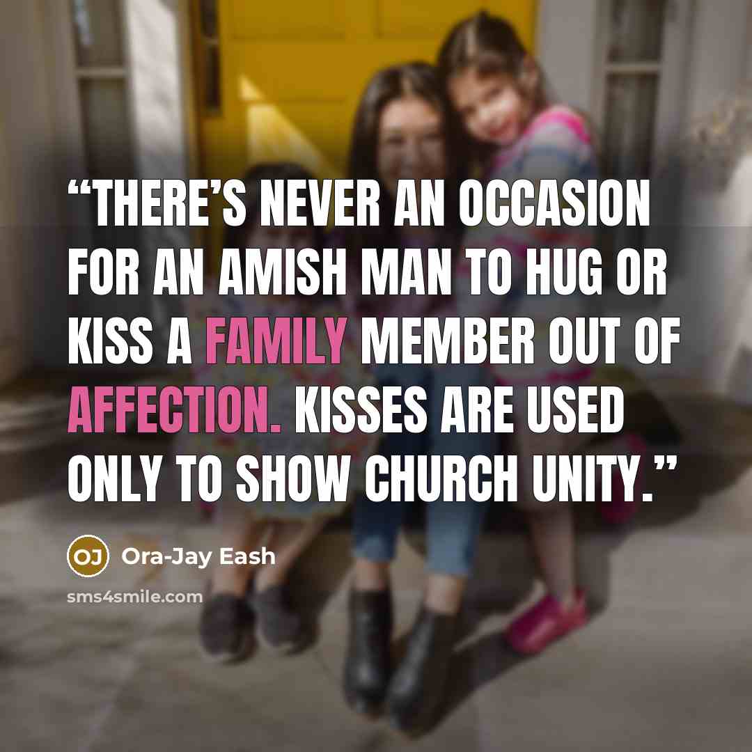“There’s never an occasion for an Amish man to hug or kiss a family member out of affection. Kisses are used only to show church unity.” quote by Ora-Jay Eash