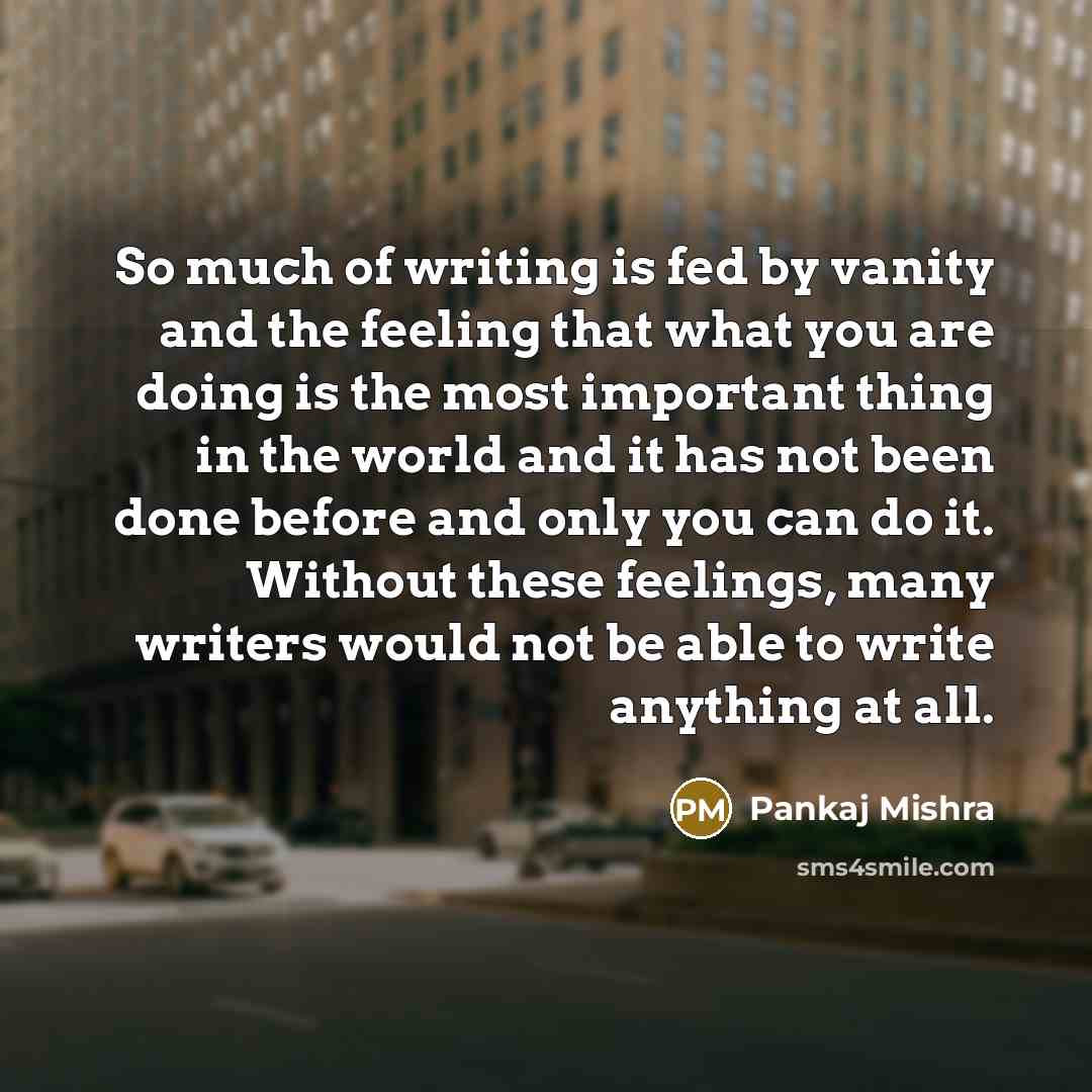 “So much of writing is fed by vanity and the…” quote by Pankaj Mishra