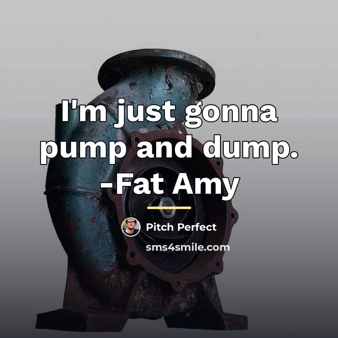 “I'm just gonna pump and dump. -Fat Amy…” quote by Pitch Perfect