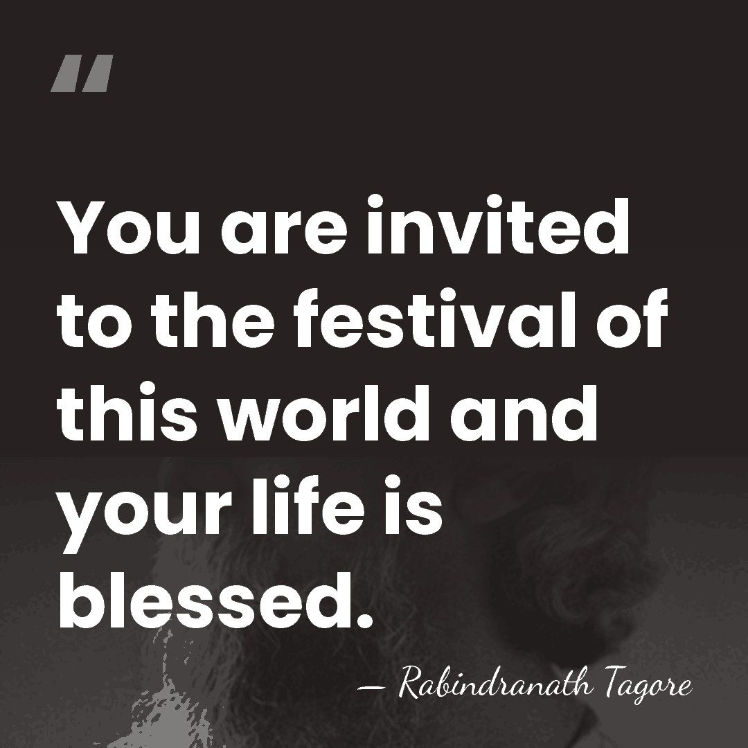 You are invited to the festival of this world and your life&hellip; - Rabindranath Tagore