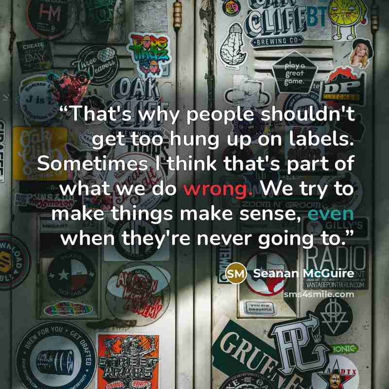 “That's why people shouldn't get too hung up on labels. Sometimes I think that's part of what we do wrong. We try to make things make sense, even when they're never going to.” quote by Seanan McGuire