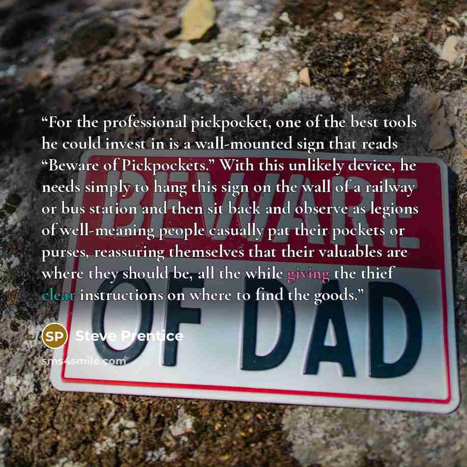 “For the professional pickpocket, one of the best tools he could invest in is a wall-mounted sign that reads “Beware of Pickpockets.” With this unlikely device, he needs simply to hang this sign on the wall of a railway or bus station and then sit back and observe as legions of well-meaning people…” quote by Steve Prentice