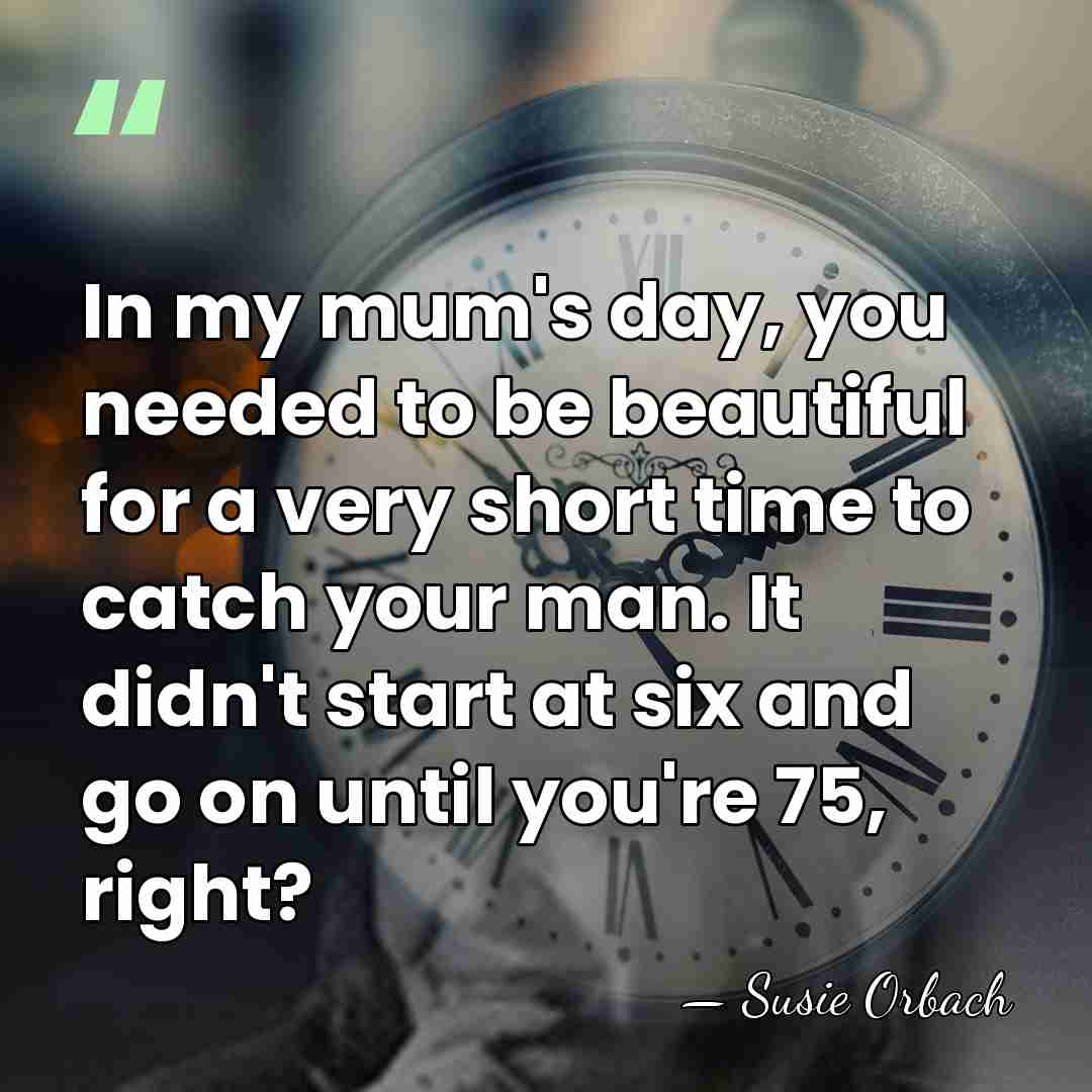 In my mum's day, you needed to be beautiful for a very&hellip; - Susie Orbach
