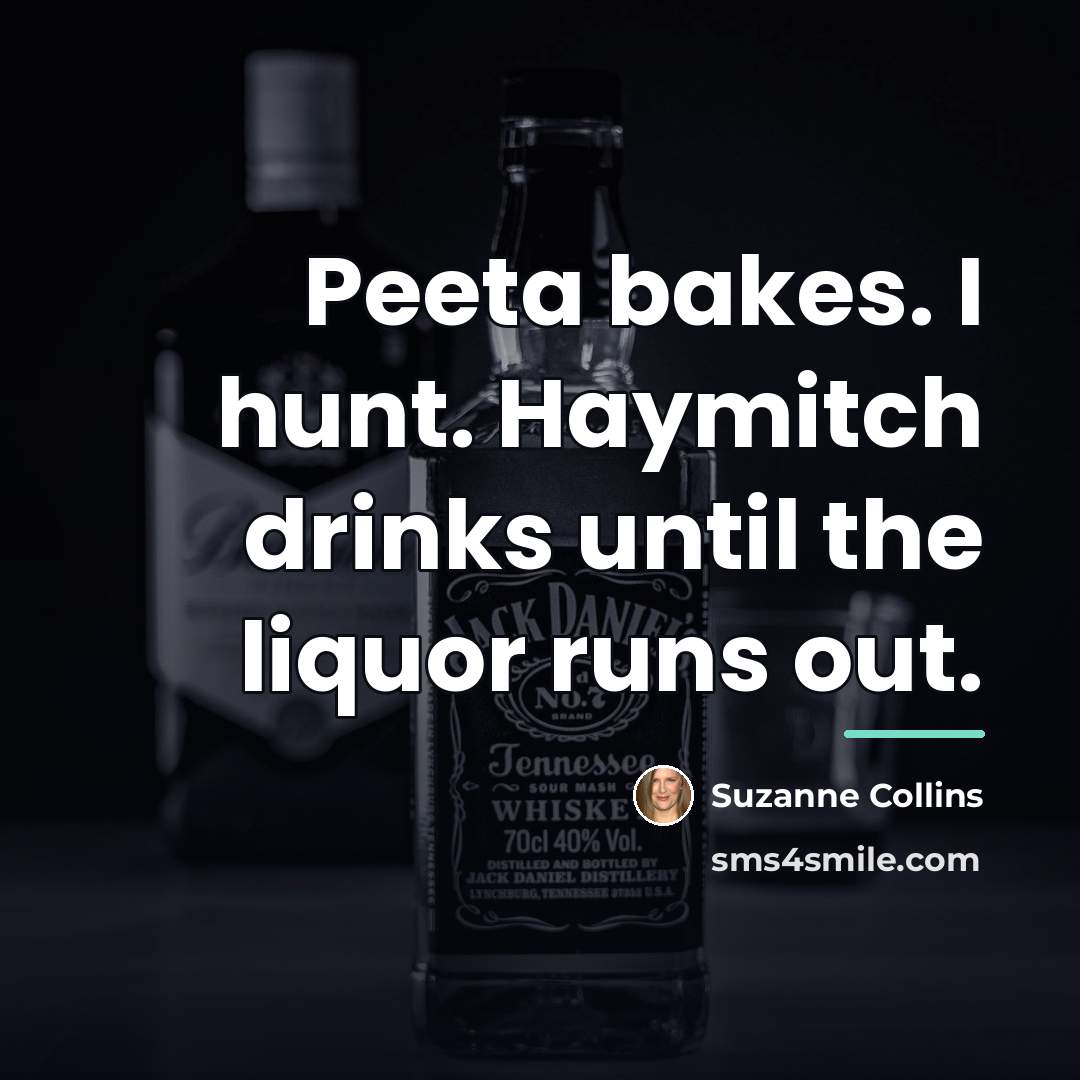 “Peeta bakes. I hunt. Haymitch drinks until the liquor runs…” quote by Suzanne Collins