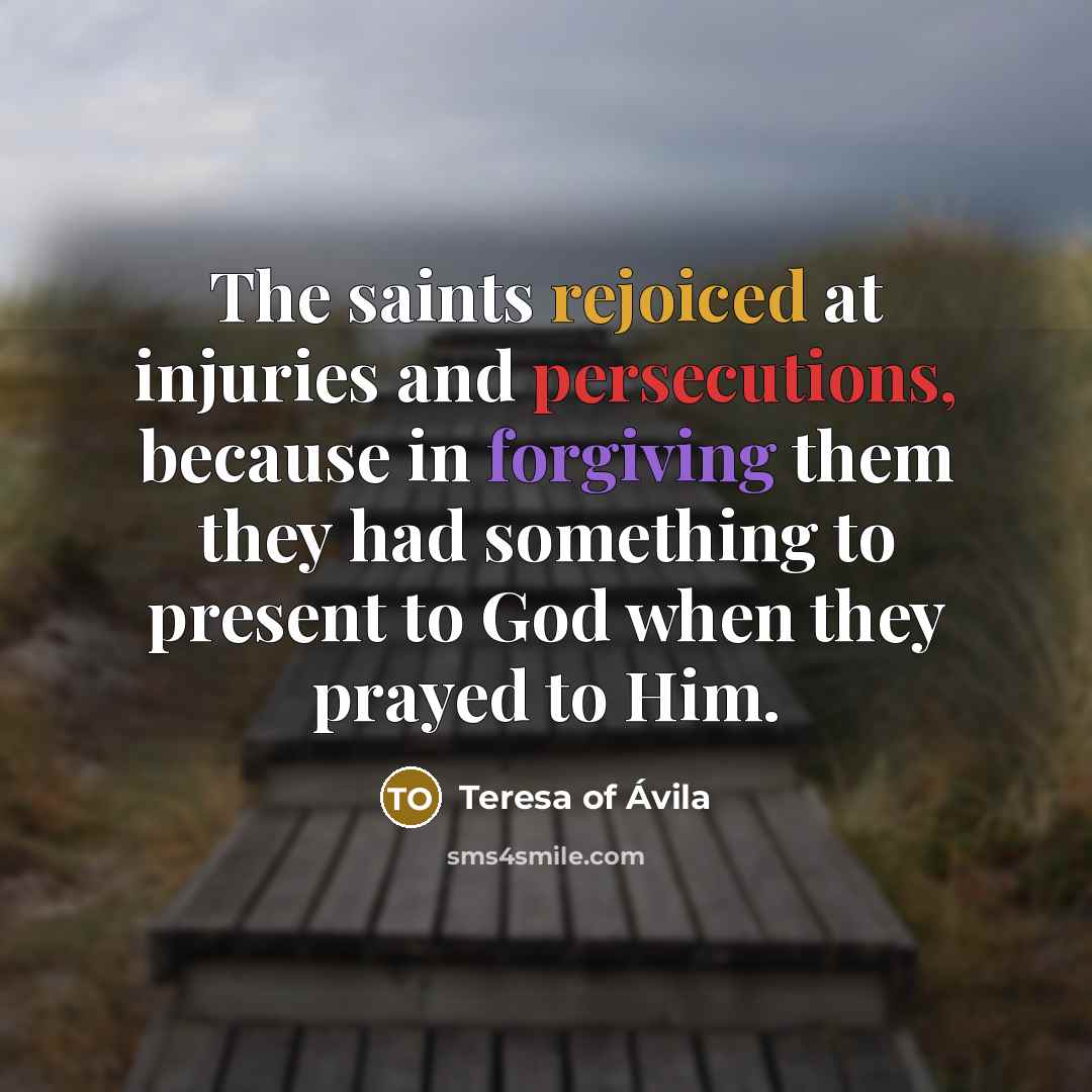 “The saints rejoiced at injuries and persecutions, because in forgiving…” quote by Teresa of Avila