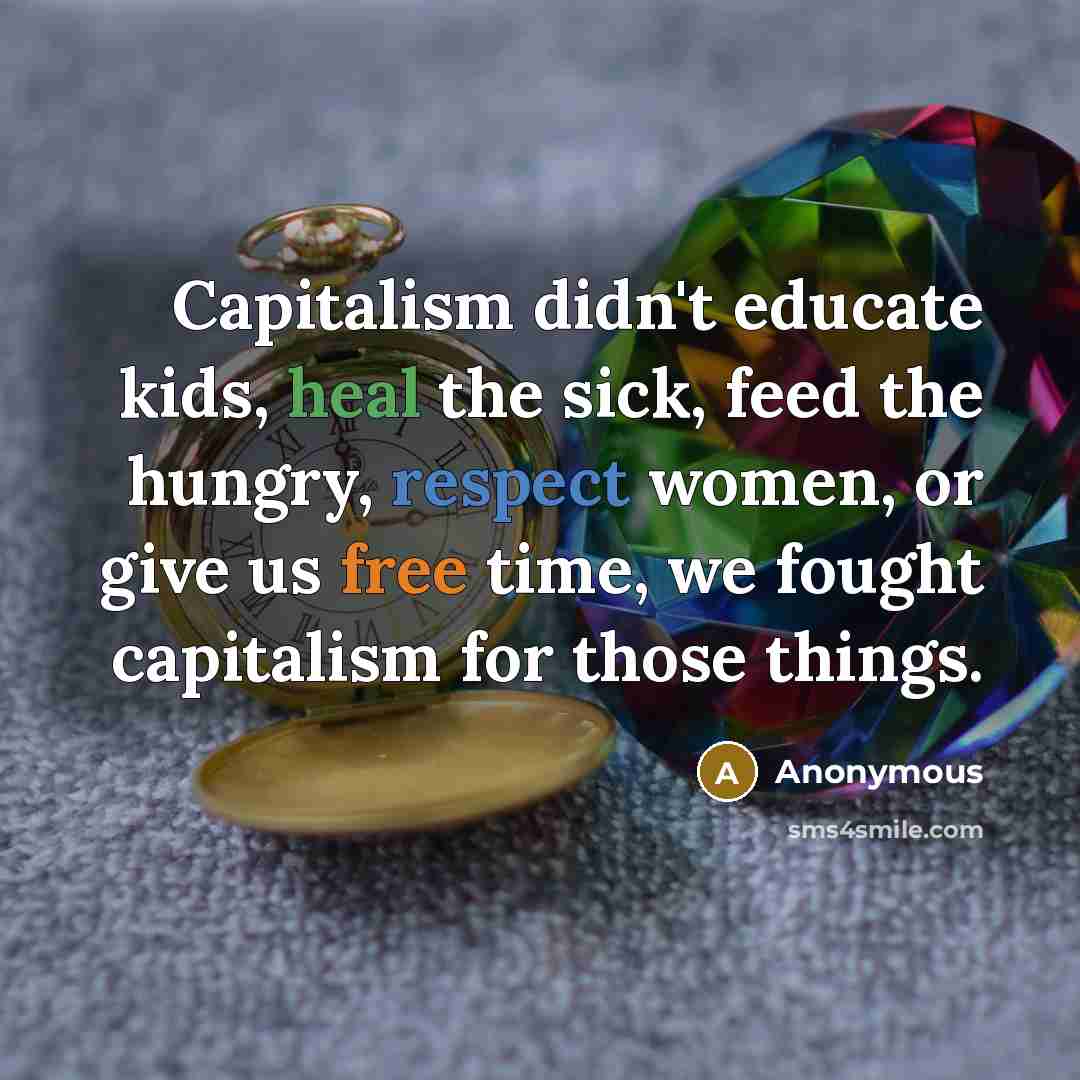 “Capitalism didn't educate kids, heal the sick, feed the hungry, respect women, or give us free time, we fought capitalism for those things.” quote by Anonymous