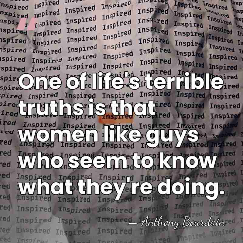 One of life's terrible truths is that women like guys who seem&hellip; - Anthony Bourdain