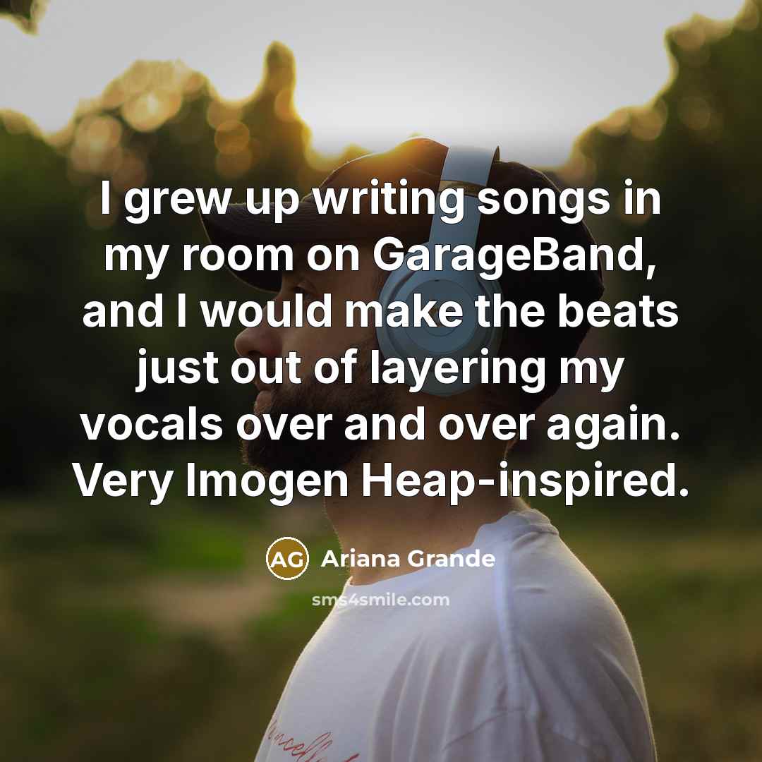 “I grew up writing songs in my room on GarageBand,…” quote by Ariana Grande