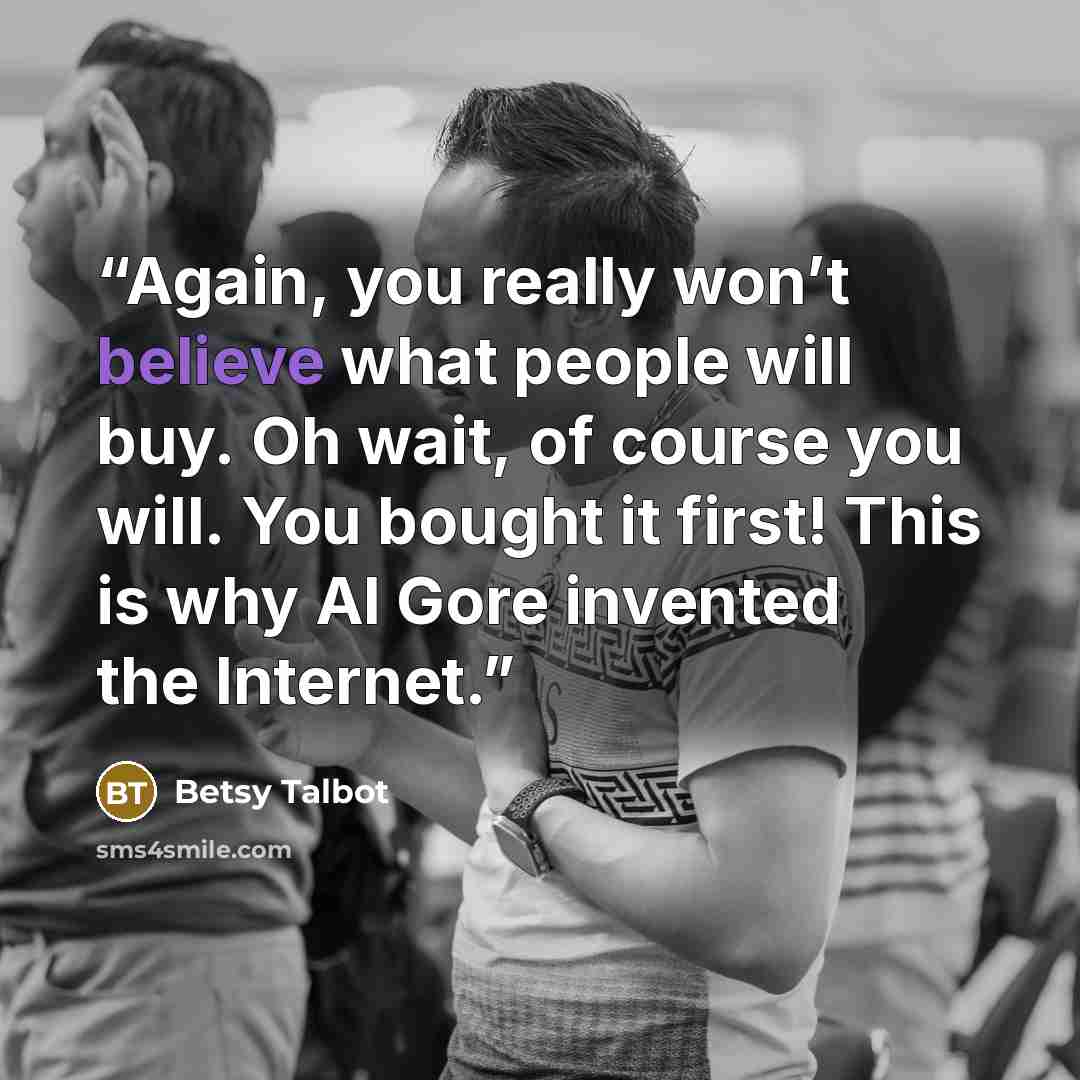 “Again, you really won’t believe what people will buy. Oh wait, of course you will. You bought it first! This is why Al Gore invented the Internet.” quote by Betsy Talbot