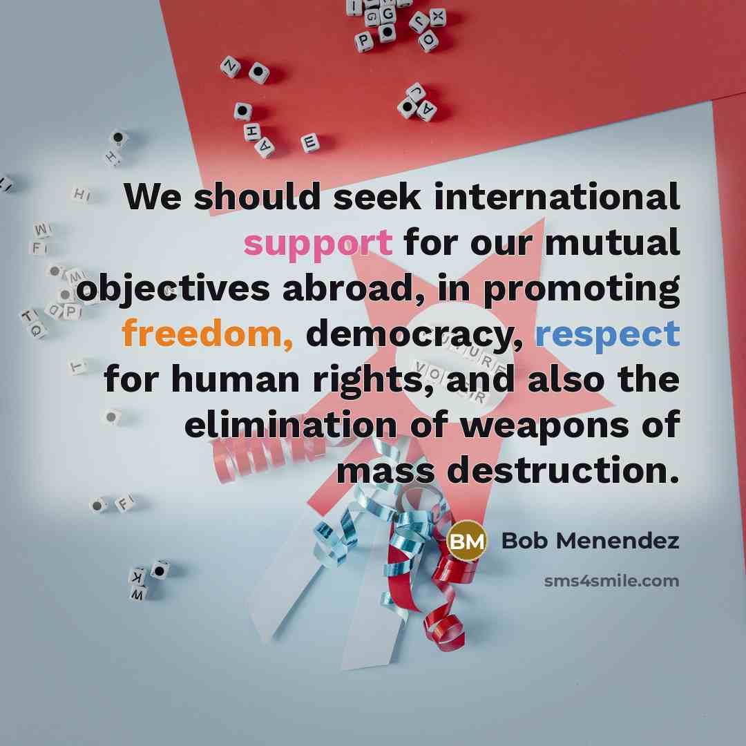 “We should seek international support for our mutual objectives abroad,…” quote by Bob Menendez
