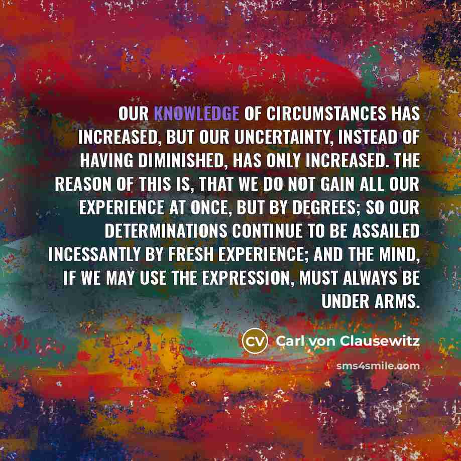 “Our knowledge of circumstances has increased, but our uncertainty, instead…” quote by Carl von Clausewitz