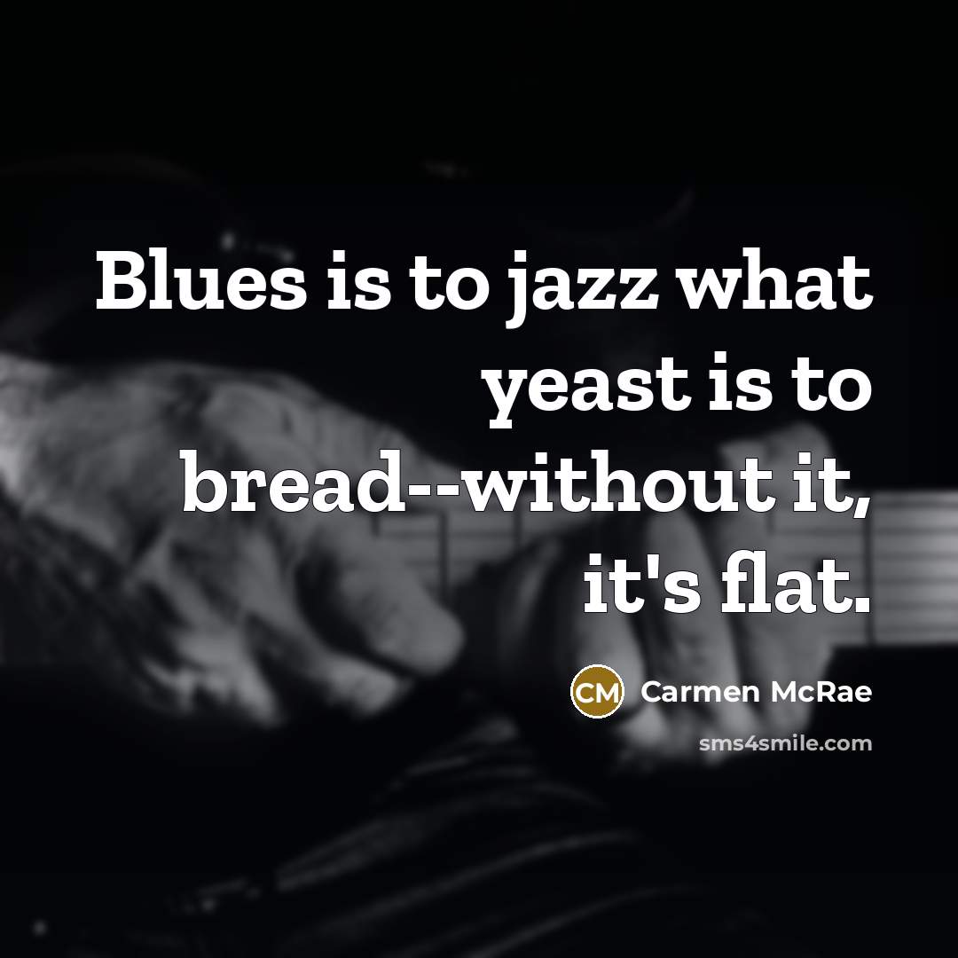 “Blues is to jazz what yeast is to bread--without it, it's flat.” quote by Carmen McRae