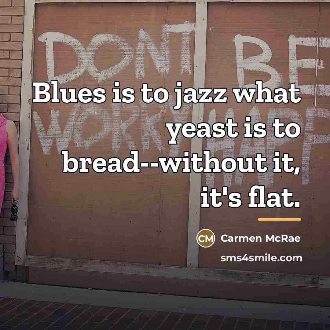 “Blues is to jazz what yeast is to bread--without it,…” quote by Carmen McRae