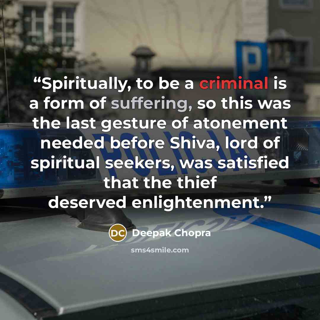 “Spiritually, to be a criminal is a form of suffering, so this was the last gesture of atonement needed before Shiva, lord of spiritual seekers, was satisfied that the thief deserved enlightenment.” quote by Deepak Chopra