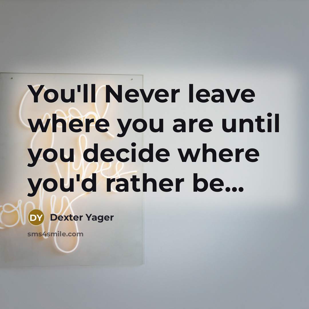 “You'll Never leave where you are until you decide where you'd rather be...” quote by Dexter Yager
