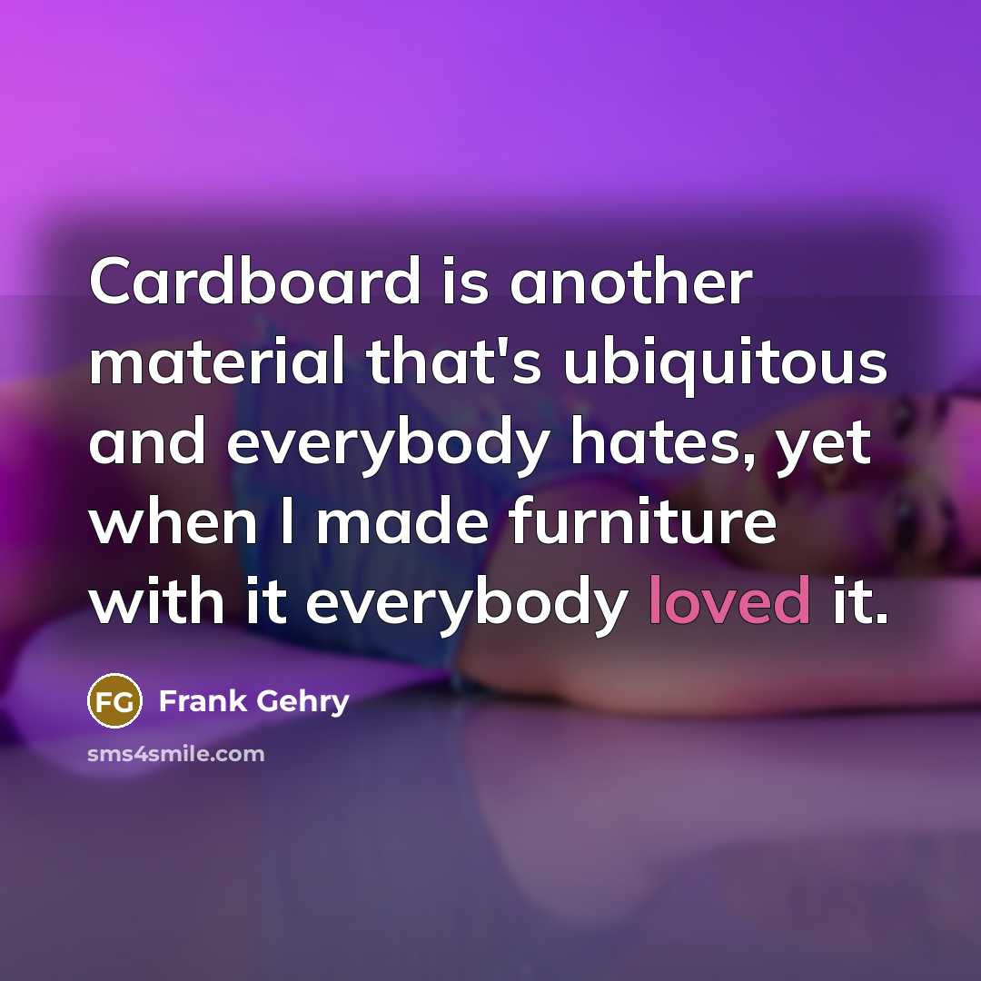 “Cardboard is another material that's ubiquitous and everybody hates, yet…” quote by Frank Gehry
