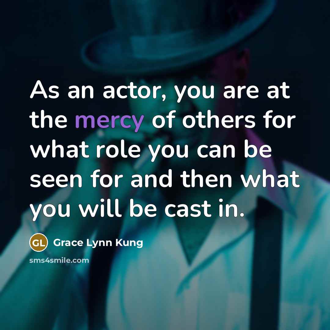 “As an actor, you are at the mercy of others for what role you can be seen for and then what you will be cast in.” quote by Grace Lynn Kung