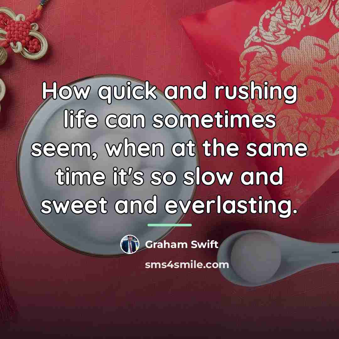 “How quick and rushing life can sometimes seem, when at…” quote by Graham Swift