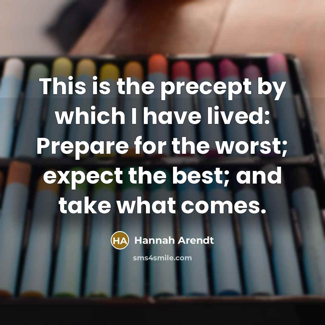 “This is the precept by which I have lived: Prepare for the worst; expect the best; and take what comes.” quote by Hannah Arendt
