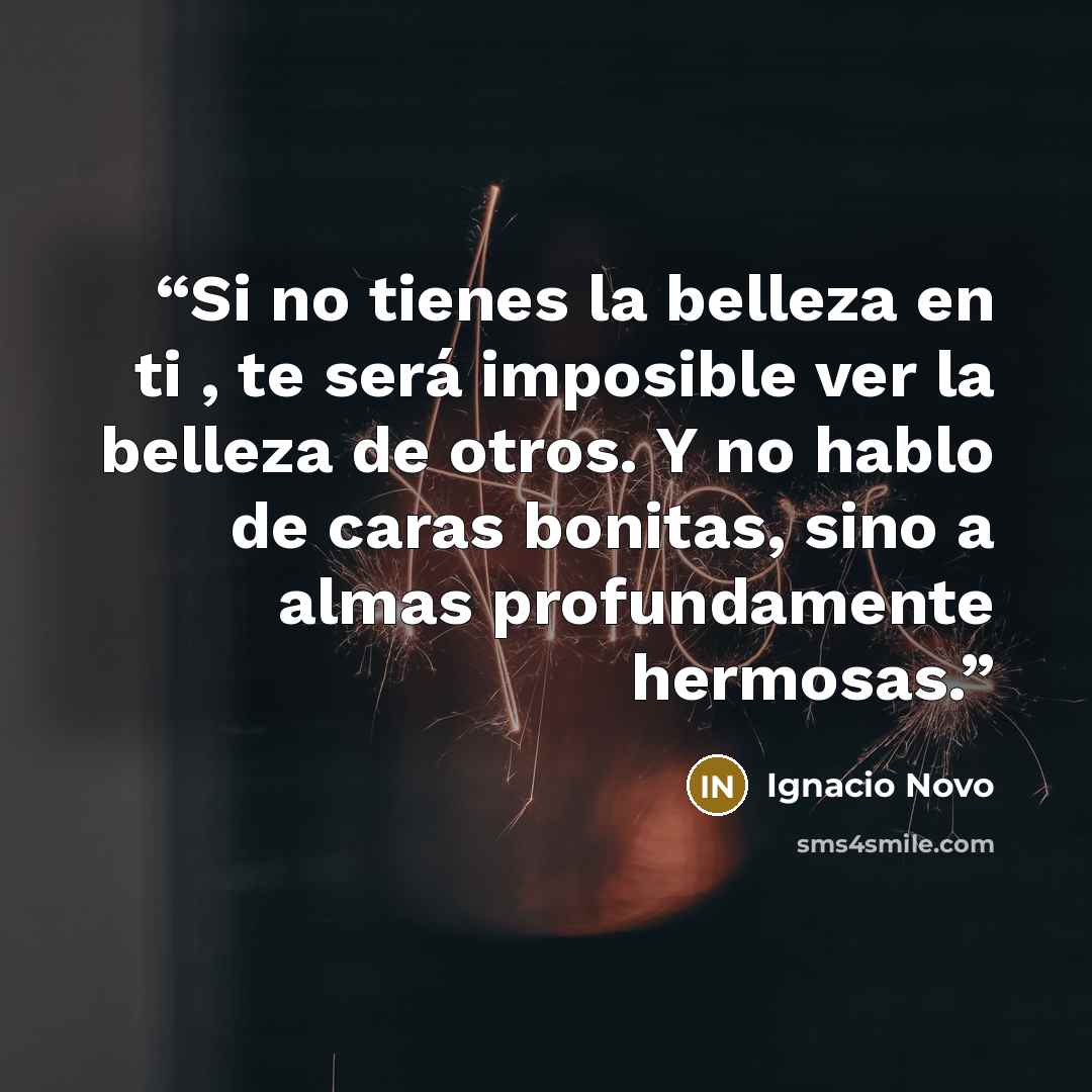 “Si no tienes la belleza en ti , te será imposible ver la belleza de otros. Y no hablo de caras bonitas, sino a almas profundamente hermosas.” quote by Ignacio Novo
