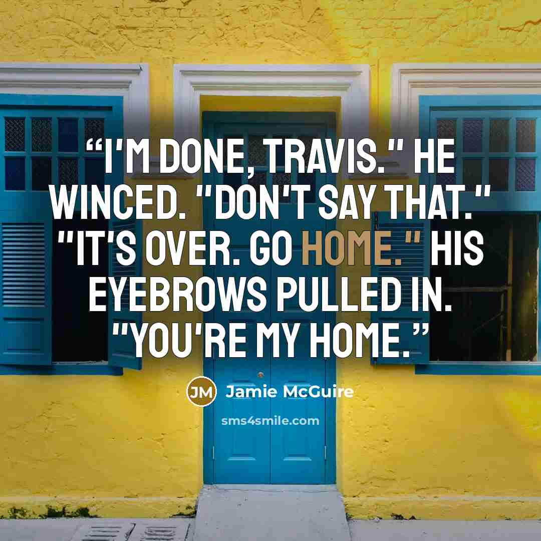 “I'm done, Travis." He winced. "Don't say that." "It's over. Go home." His eyebrows pulled in. "You're my home.” quote by Jamie McGuire
