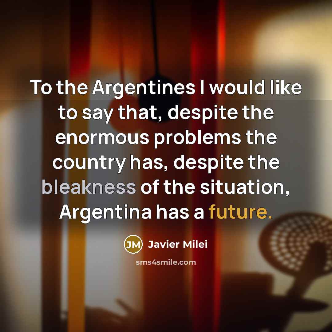 “To the Argentines I would like to say that, despite the enormous problems the country has, despite the bleakness of the situation, Argentina has a future.” quote by Javier Milei