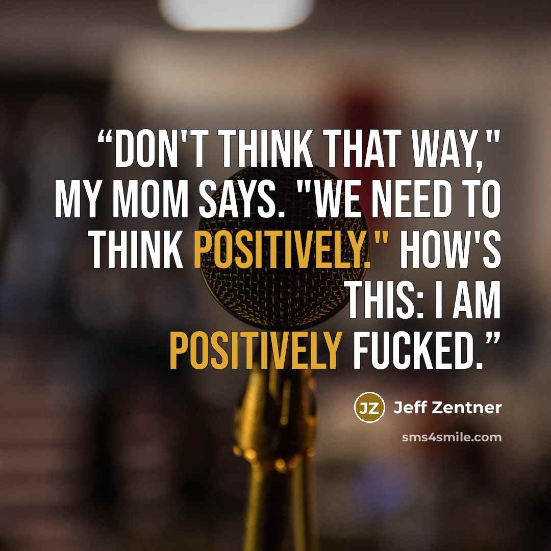 “Don't think that way," my mom says. "We need to think positively." How's this: I am positively fucked.” quote by Jeff Zentner