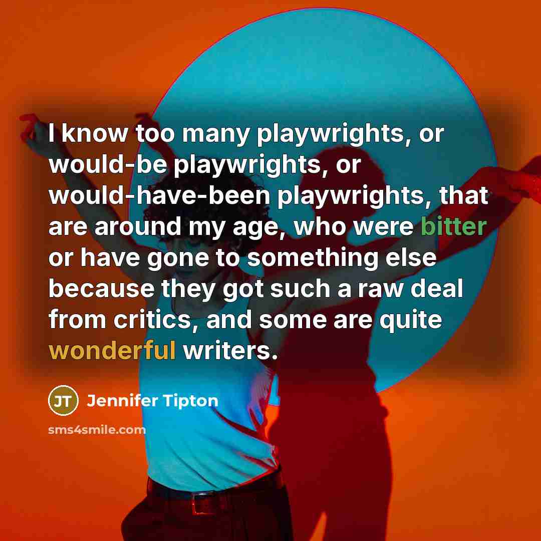 “I know too many playwrights, or would-be playwrights, or would-have-been playwrights, that are around my age, who were bitter or have gone to something else because they got such a raw deal from critics, and some are quite wonderful writers.” quote by Jennifer Tipton